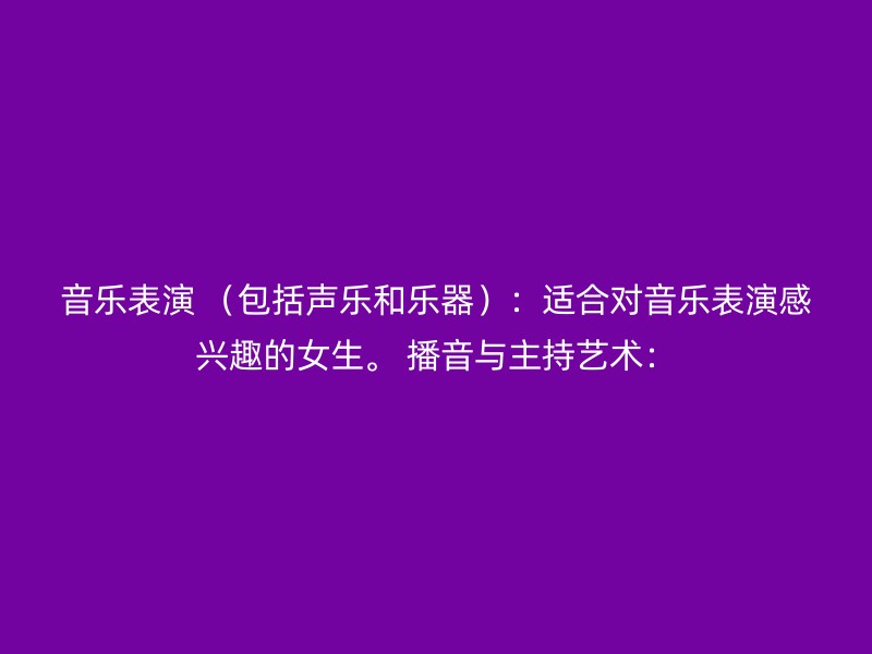 音乐表演 （包括声乐和乐器）：适合对音乐表演感兴趣的女生。 播音与主持艺术：