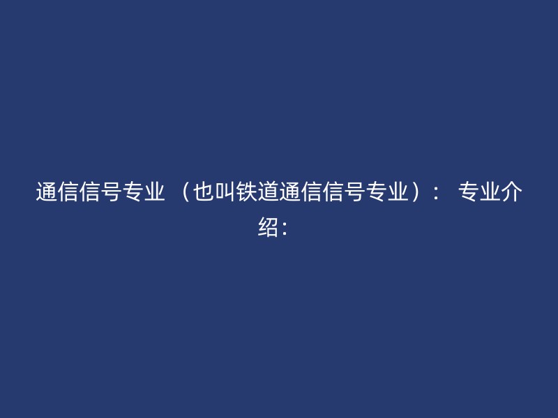 通信信号专业 （也叫铁道通信信号专业）： 专业介绍：