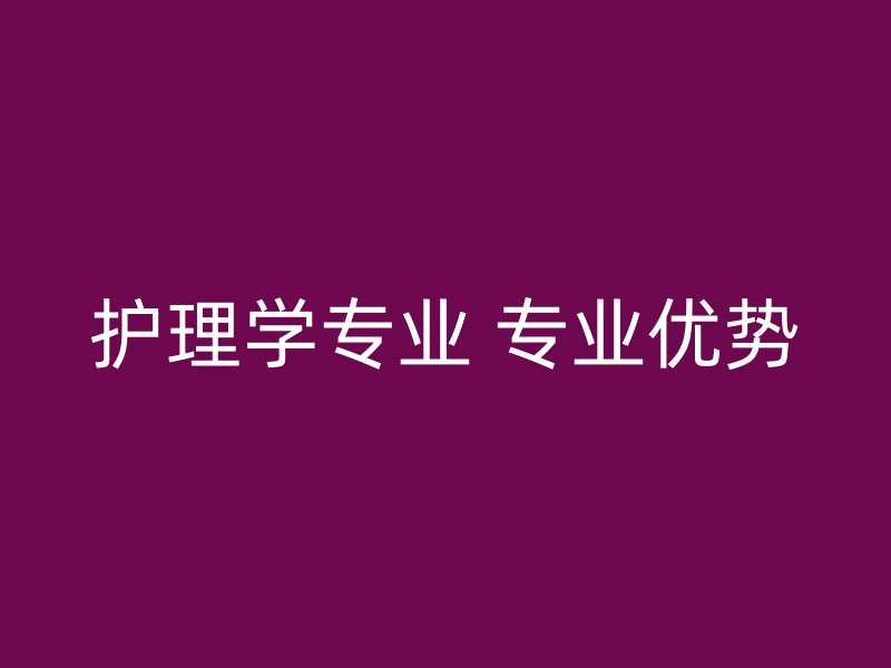 护理学专业 专业优势