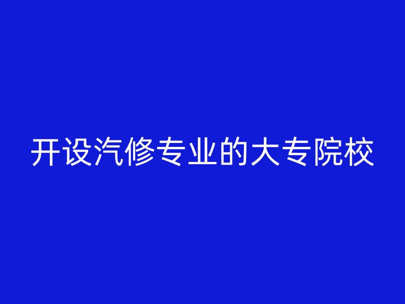 开设汽修专业的大专院校