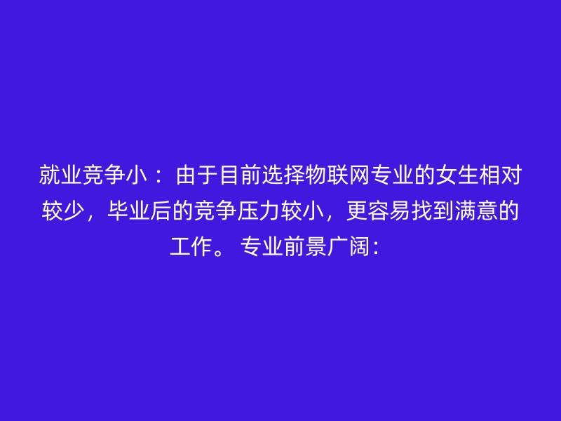 就业竞争小 ：由于目前选择物联网专业的女生相对较少，毕业后的竞争压力较小，更容易找到满意的工作。 专业前景广阔：