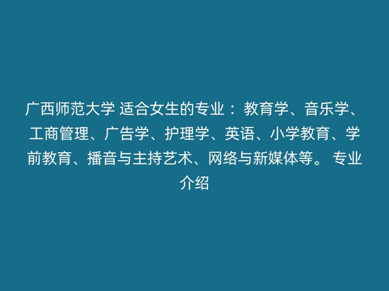 广西师范大学 适合女生的专业 ：教育学、音乐学、工商管理、广告学、护理学、英语、小学教育、学前教育、播音与主持艺术、网络与新媒体等。 专业介绍