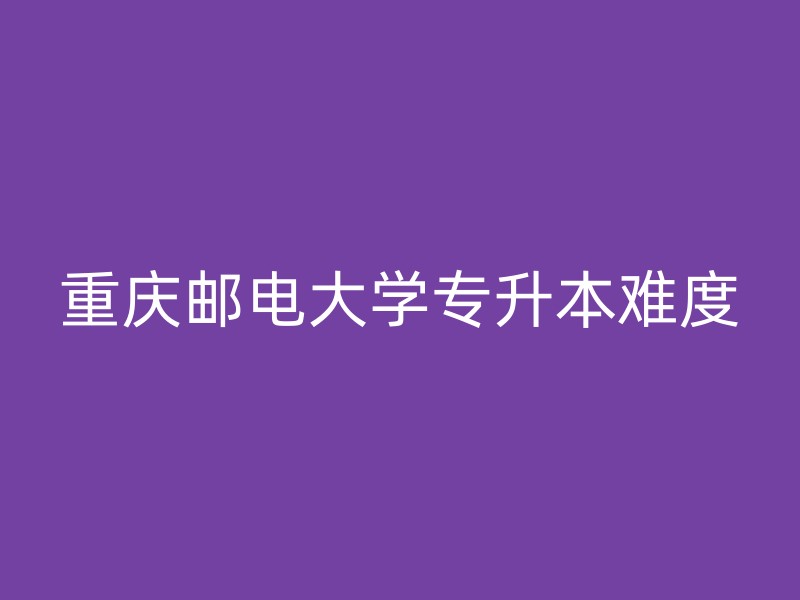 重庆邮电大学专升本难度