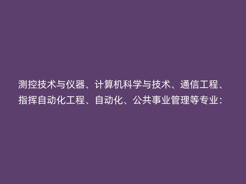 测控技术与仪器、计算机科学与技术、通信工程、指挥自动化工程、自动化、公共事业管理等专业：