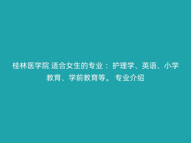 桂林医学院 适合女生的专业 ：护理学、英语、小学教育、学前教育等。 专业介绍