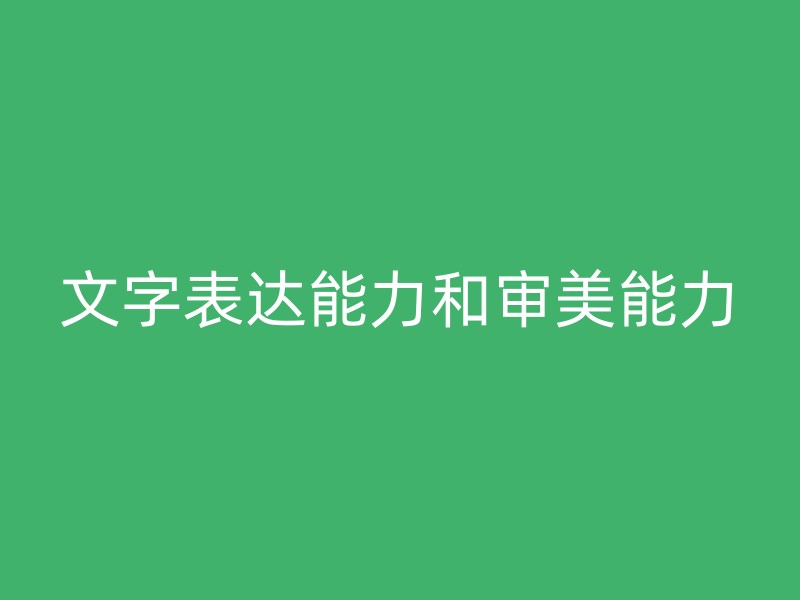 文字表达能力和审美能力