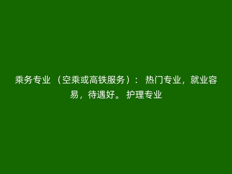 乘务专业 （空乘或高铁服务）： 热门专业，就业容易，待遇好。 护理专业