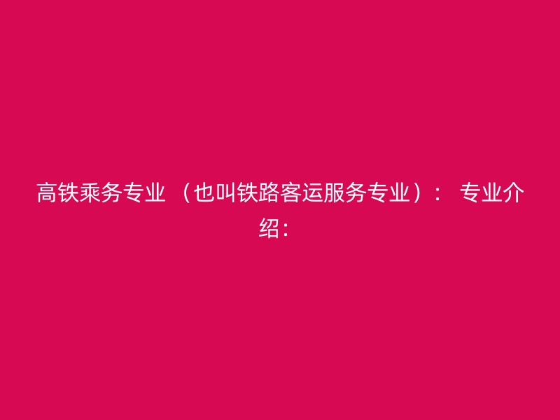 高铁乘务专业 （也叫铁路客运服务专业）： 专业介绍：