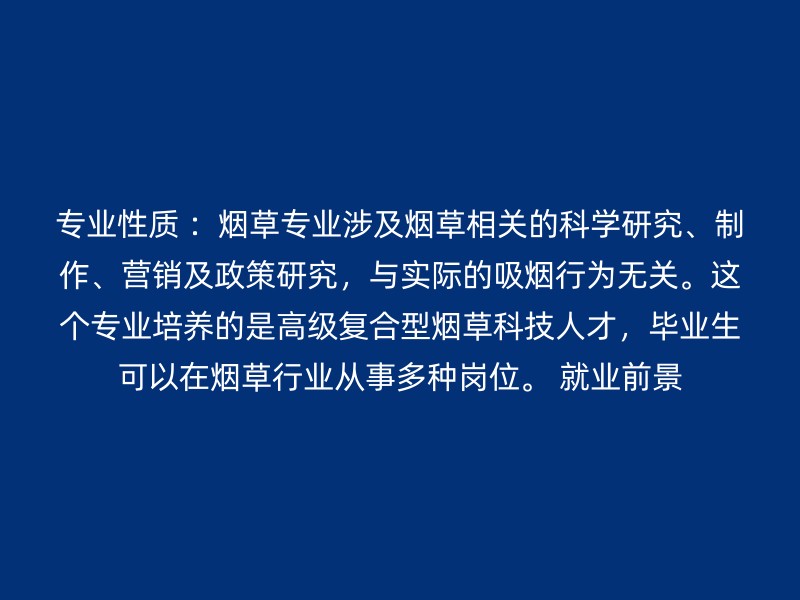 专业性质 ：烟草专业涉及烟草相关的科学研究、制作、营销及政策研究，与实际的吸烟行为无关。这个专业培养的是高级复合型烟草科技人才，毕业生可以在烟草行业从事多种岗位。 就业前景