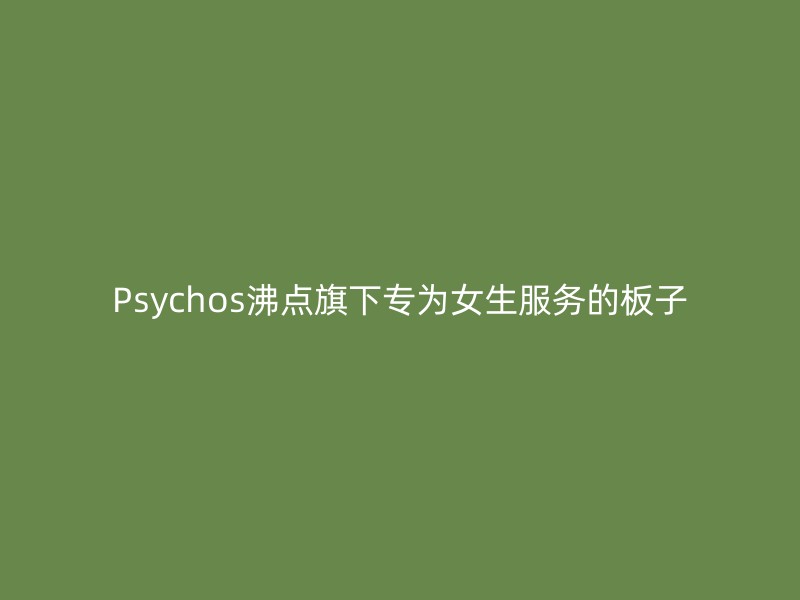 Psychos沸点旗下专为女生服务的板子