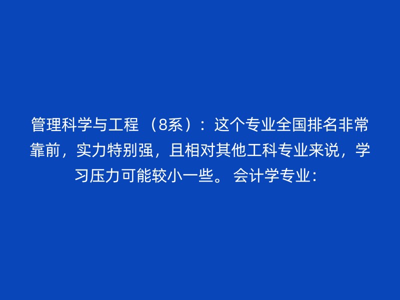 管理科学与工程 （8系）：这个专业全国排名非常靠前，实力特别强，且相对其他工科专业来说，学习压力可能较小一些。 会计学专业：