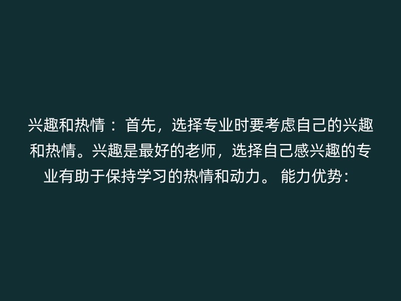 兴趣和热情 ：首先，选择专业时要考虑自己的兴趣和热情。兴趣是最好的老师，选择自己感兴趣的专业有助于保持学习的热情和动力。 能力优势：