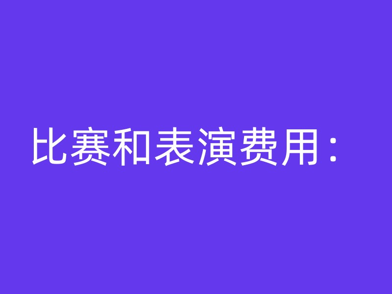 比赛和表演费用：