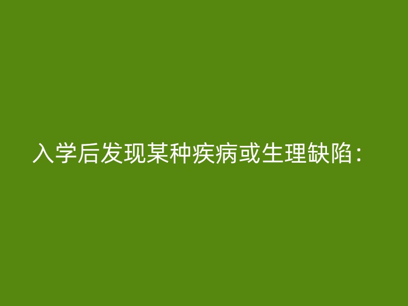 入学后发现某种疾病或生理缺陷：