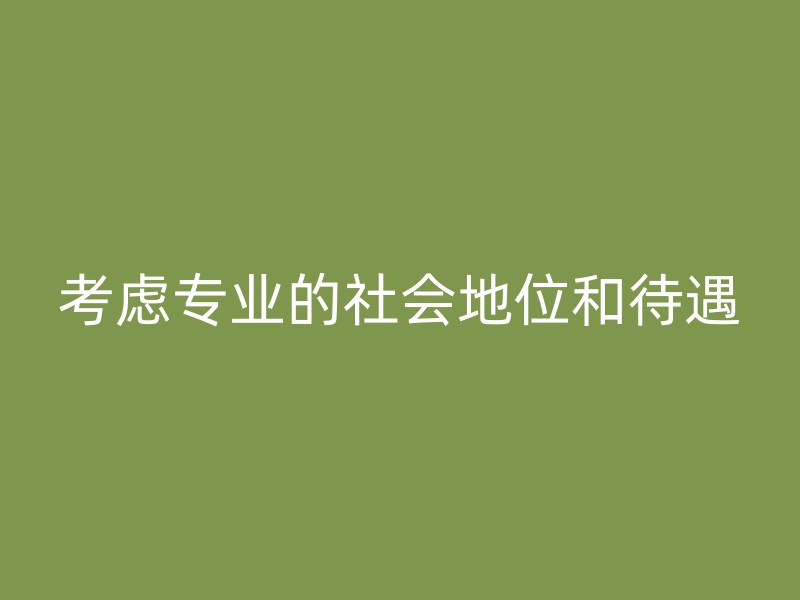 考虑专业的社会地位和待遇