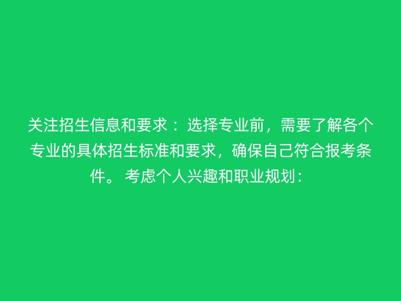 关注招生信息和要求 ：选择专业前，需要了解各个专业的具体招生标准和要求，确保自己符合报考条件。 考虑个人兴趣和职业规划：