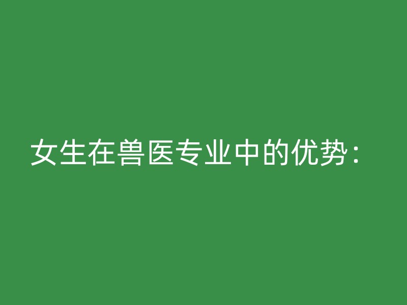 女生在兽医专业中的优势：