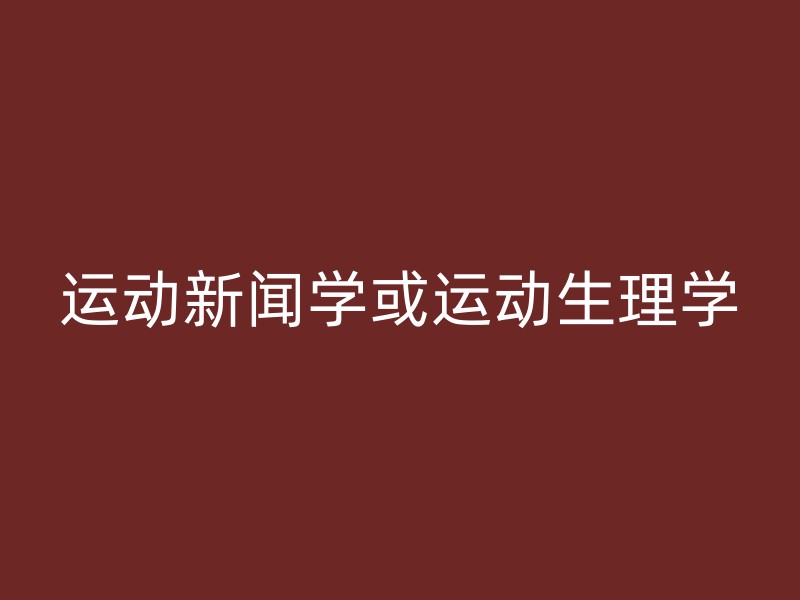 运动新闻学或运动生理学