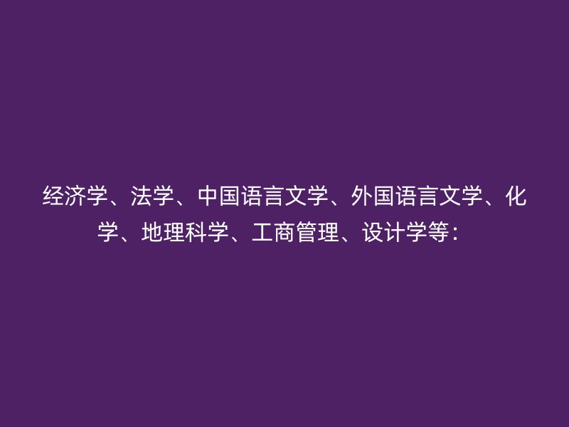 经济学、法学、中国语言文学、外国语言文学、化学、地理科学、工商管理、设计学等：