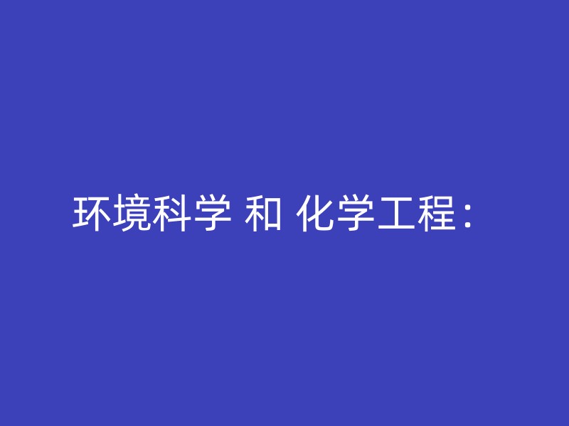 环境科学 和 化学工程：