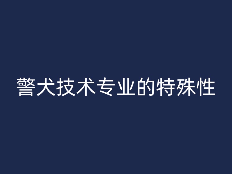 警犬技术专业的特殊性