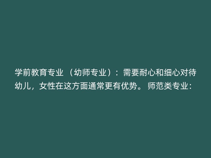 学前教育专业 （幼师专业）：需要耐心和细心对待幼儿，女性在这方面通常更有优势。 师范类专业：