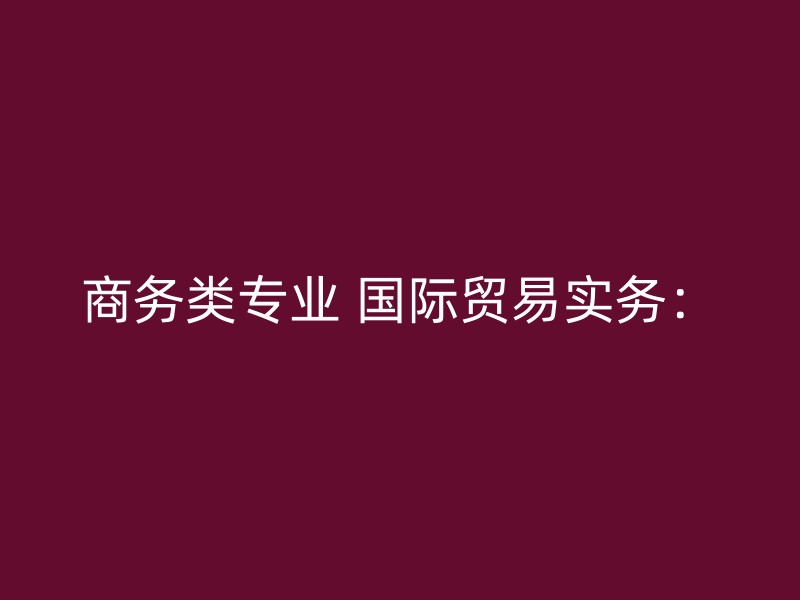 商务类专业 国际贸易实务：