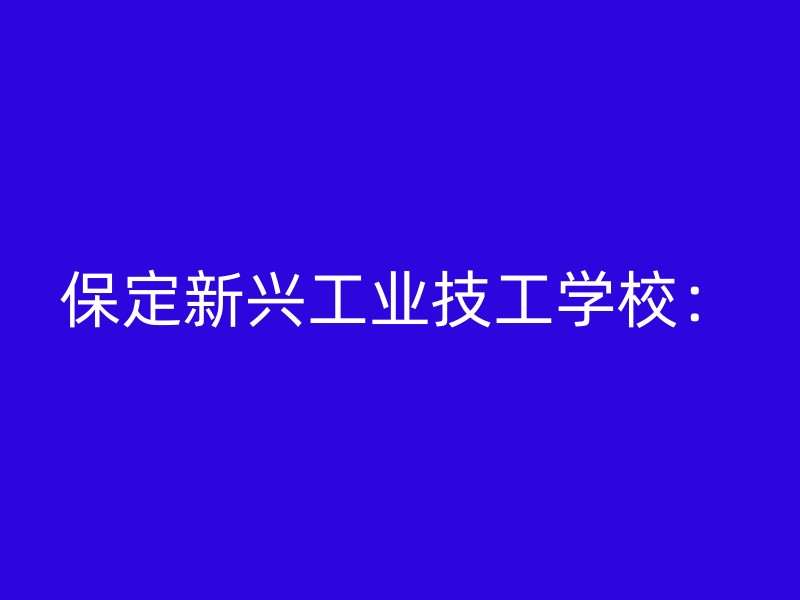 保定新兴工业技工学校：