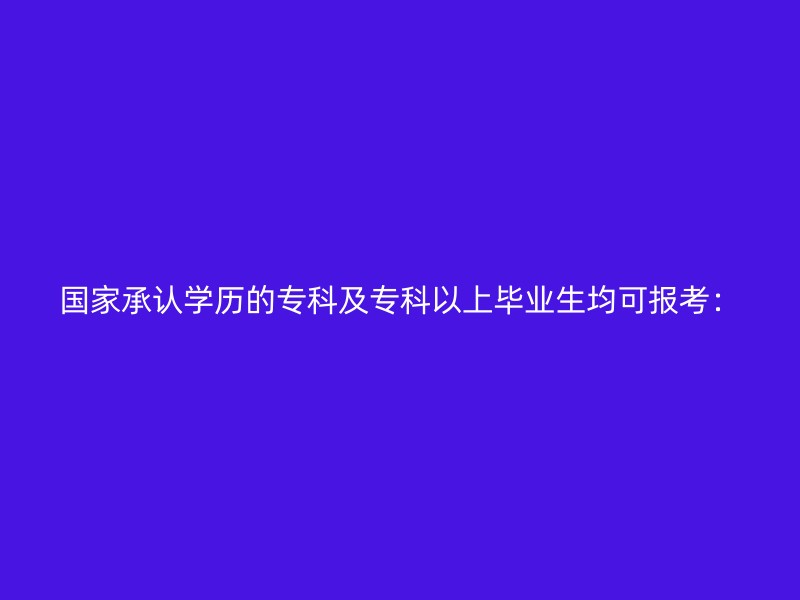 国家承认学历的专科及专科以上毕业生均可报考：