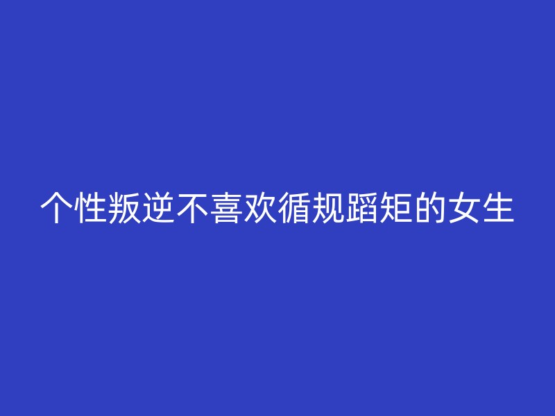 个性叛逆不喜欢循规蹈矩的女生