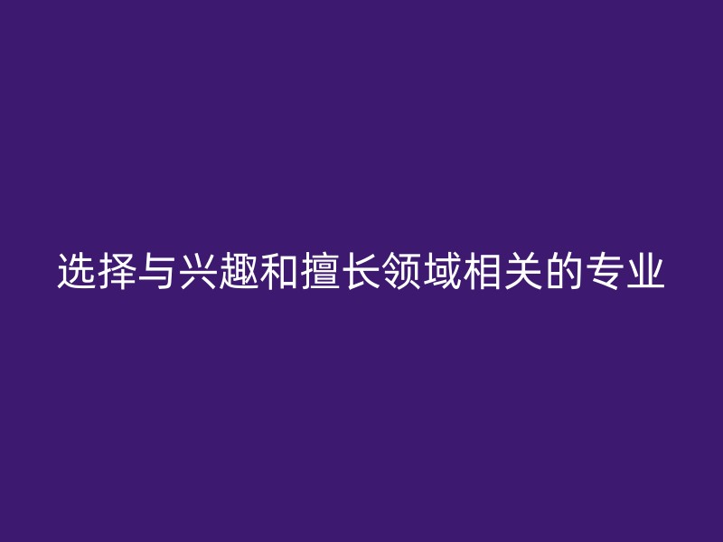 选择与兴趣和擅长领域相关的专业