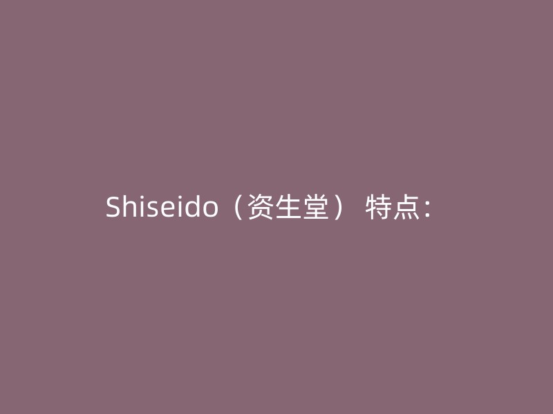 Shiseido（资生堂） 特点：