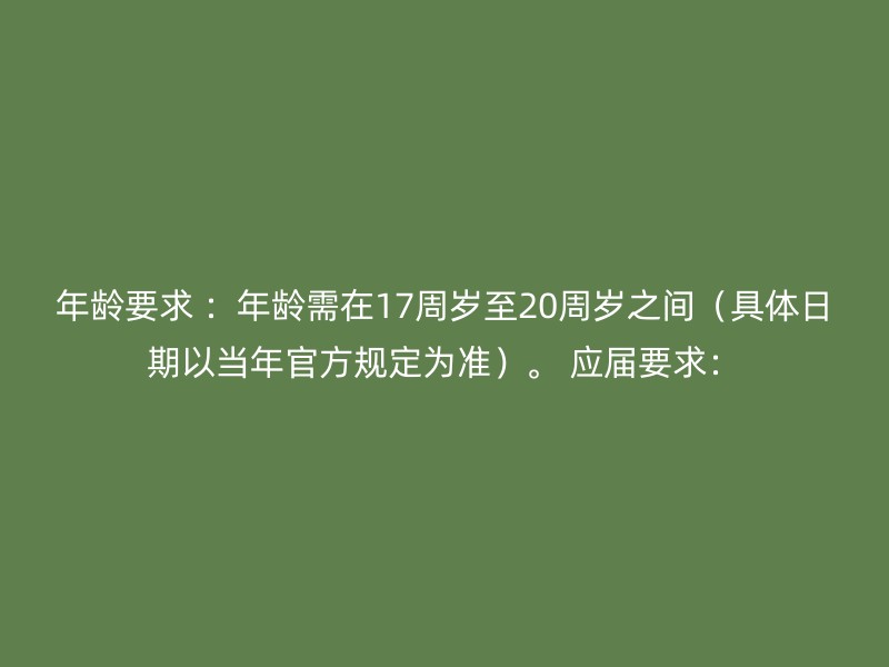 年龄要求 ：年龄需在17周岁至20周岁之间（具体日期以当年官方规定为准）。 应届要求：