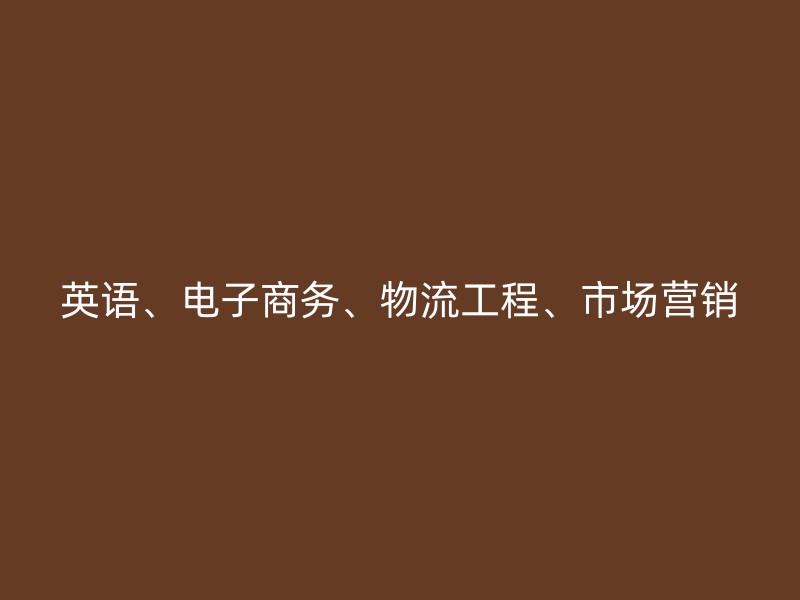 英语、电子商务、物流工程、市场营销