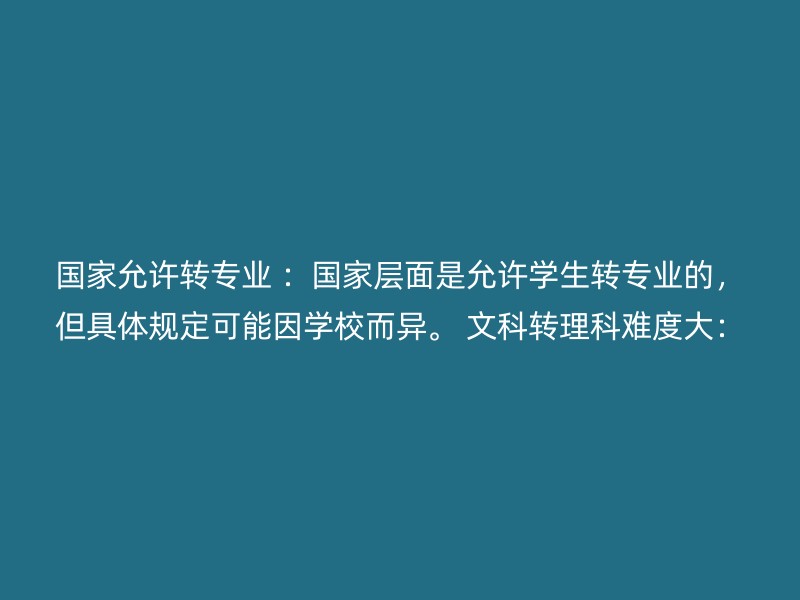 国家允许转专业 ：国家层面是允许学生转专业的，但具体规定可能因学校而异。 文科转理科难度大：