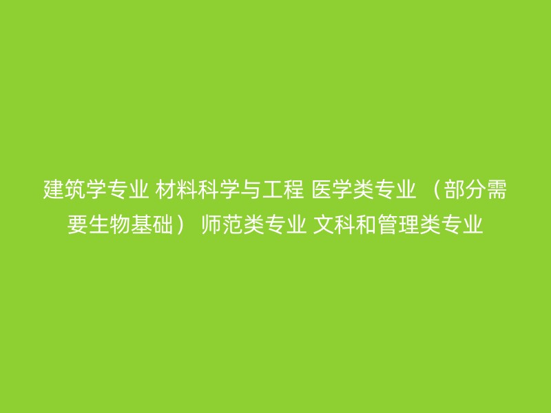 建筑学专业 材料科学与工程 医学类专业 （部分需要生物基础） 师范类专业 文科和管理类专业