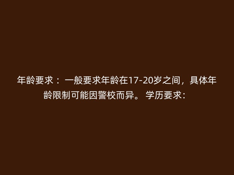 年龄要求 ：一般要求年龄在17-20岁之间，具体年龄限制可能因警校而异。 学历要求：