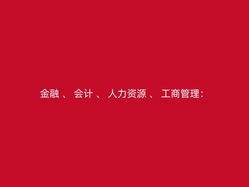 金融 、 会计 、 人力资源 、 工商管理：