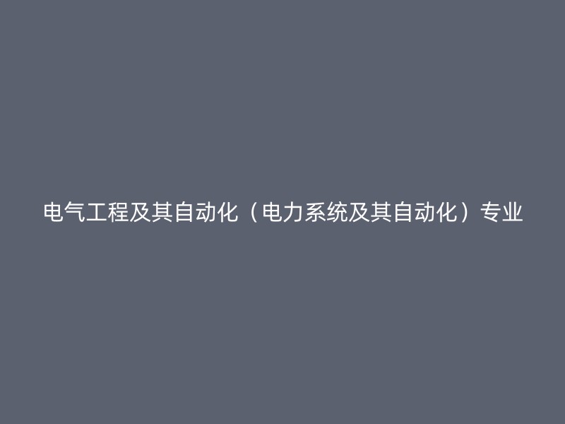 电气工程及其自动化（电力系统及其自动化）专业