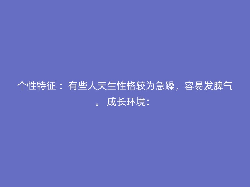 个性特征 ：有些人天生性格较为急躁，容易发脾气。 成长环境：