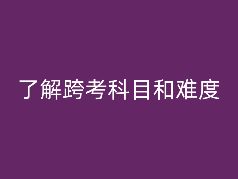 了解跨考科目和难度