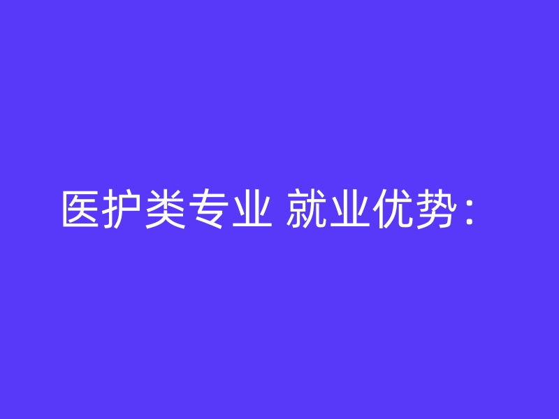 医护类专业 就业优势：