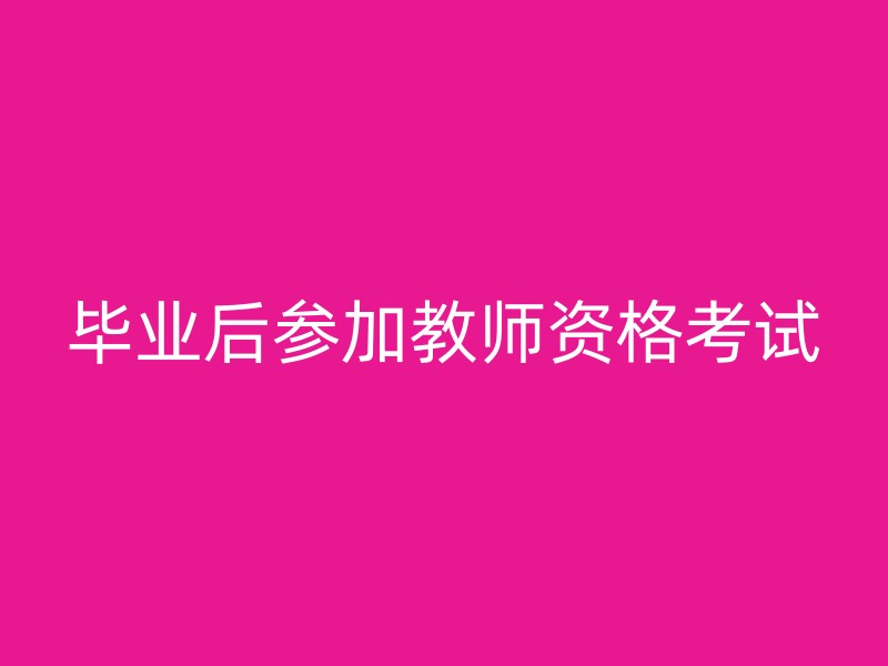 毕业后参加教师资格考试