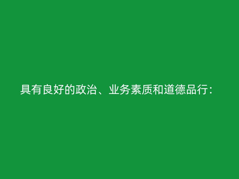 具有良好的政治、业务素质和道德品行：