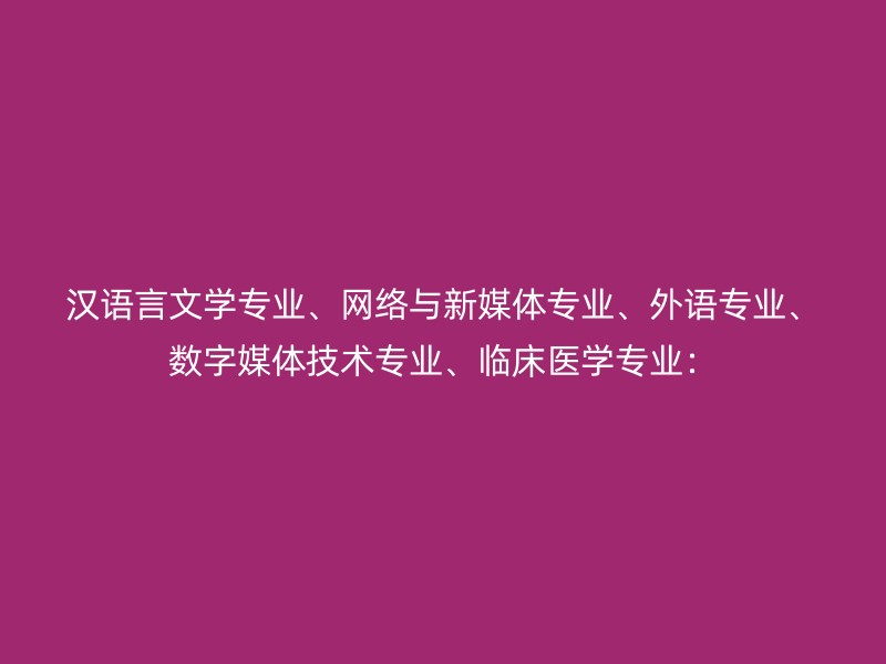 汉语言文学专业、网络与新媒体专业、外语专业、数字媒体技术专业、临床医学专业：