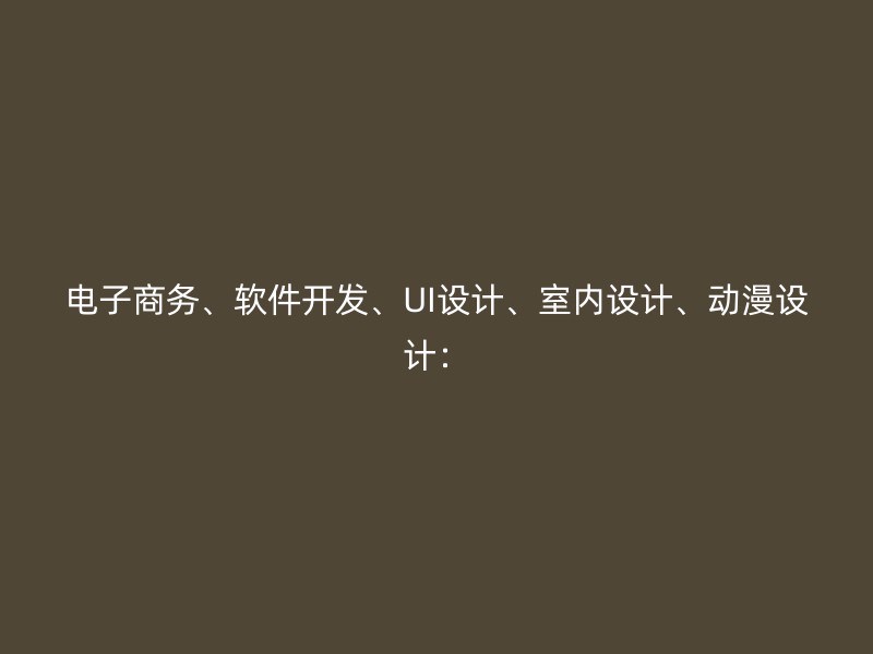 电子商务、软件开发、UI设计、室内设计、动漫设计：