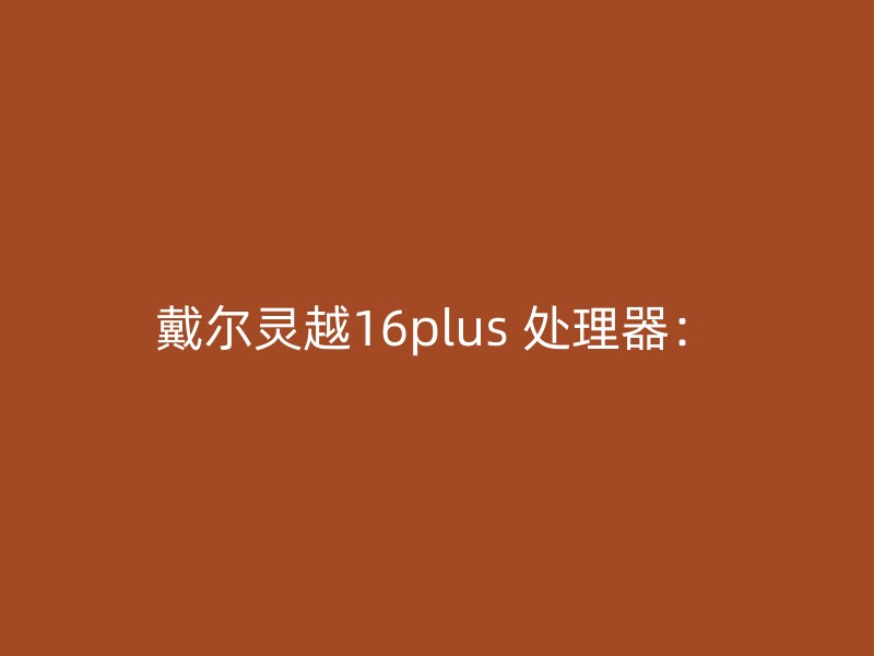 戴尔灵越16plus 处理器：