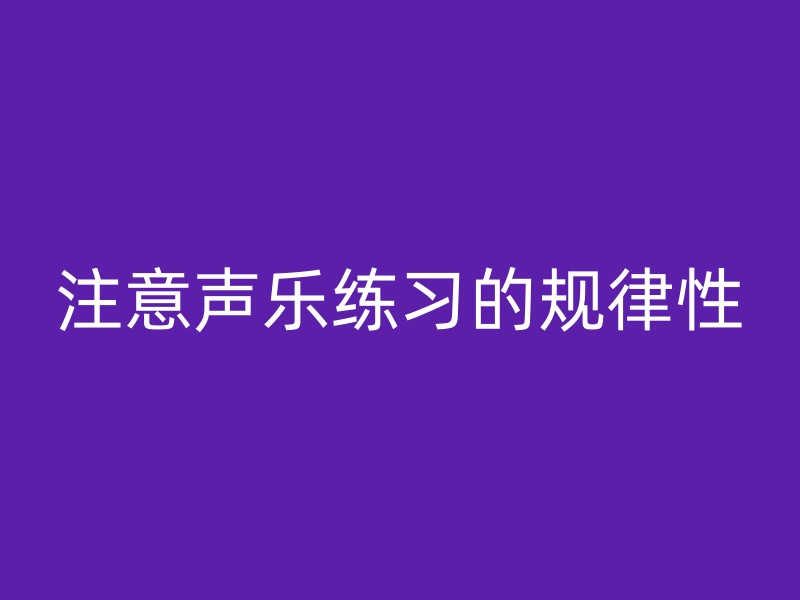 注意声乐练习的规律性