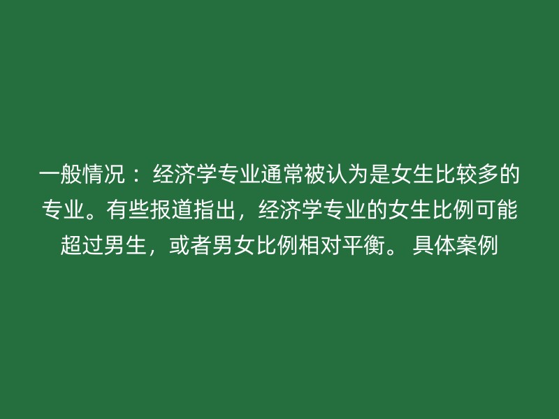 一般情况 ：经济学专业通常被认为是女生比较多的专业。有些报道指出，经济学专业的女生比例可能超过男生，或者男女比例相对平衡。 具体案例