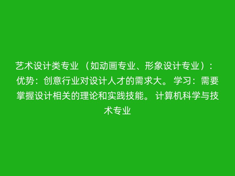 艺术设计类专业 （如动画专业、形象设计专业）： 优势：创意行业对设计人才的需求大。 学习：需要掌握设计相关的理论和实践技能。 计算机科学与技术专业